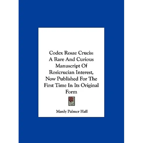 Codex Rosae Crucis: A Rare And Curious Manuscript Of Rosicrucian Interest, Now Published For The First Time In Its Original Form