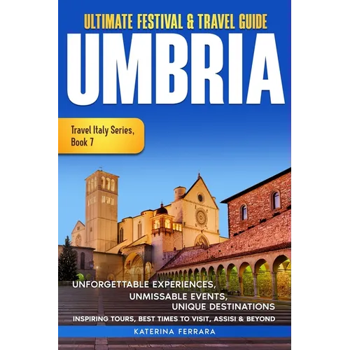 Ultimate Festival & Travel Guide Umbria: Unforgettable Experiences Unmissable Events Unique Destinations Inspiring Tours, Best Times to Visit, Assisi