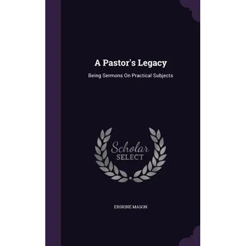 A Pastor's Legacy: Being Sermons On Practical Subjects