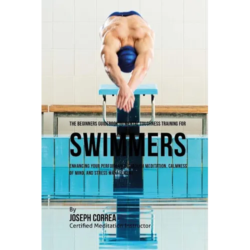 The Beginners Guidebook To Mental Toughness For Swimmers: Enhancing Your Performance Through Meditation, Calmness Of Mind, And Stress Management