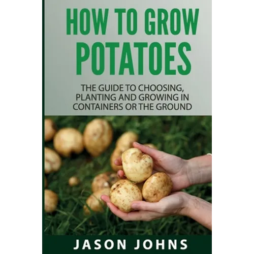 How To Grow Potatoes: The Guide To Choosing, Planting and Growing in Containers Or the Ground