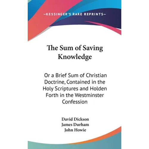 The Sum of Saving Knowledge: Or a Brief Sum of Christian Doctrine, Contained in the Holy Scriptures and Holden Forth in the Westminster Confession