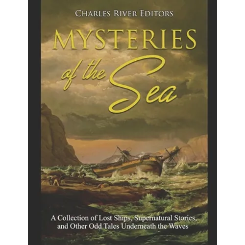 Mysteries of the Sea: A Collection of Lost Ships, Supernatural Stories, and Other Odd Tales Underneath the Waves