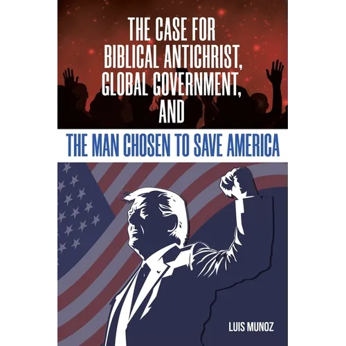 The Case for Biblical Antichrist, Global Government, and the Man Chosen to Save America
