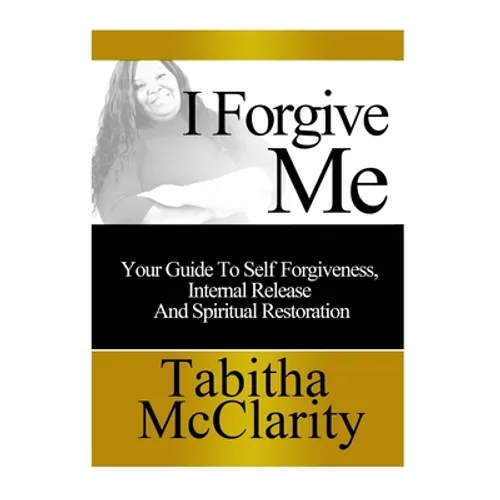 I Forgive Me: Your Guide To Self Forgiveness, Internal Release and Spiritual Restoration