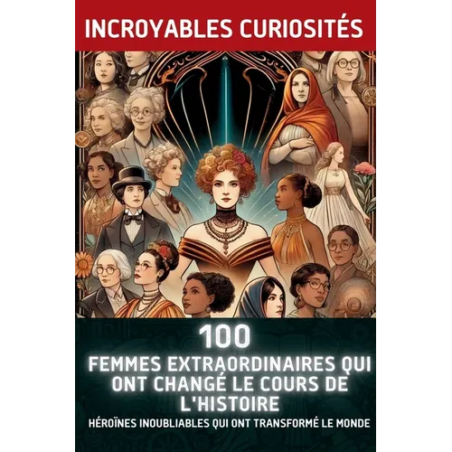 100 Femmes Extraordinaires Qui Ont Changé le Cours de l'Histoire: Héroïnes Inoubliables Qui Ont Transformé le Monde