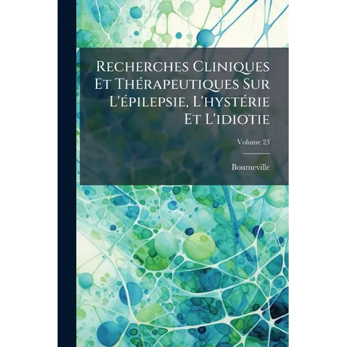 Recherches Cliniques Et Thérapeutiques Sur L'épilepsie, L'hystérie Et L'idiotie; Volume 23