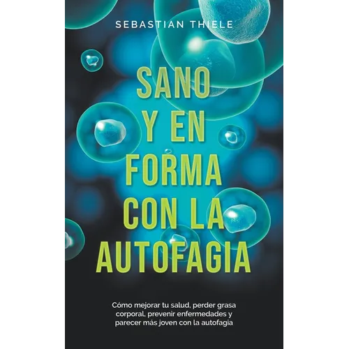 Sano y en forma con la autofagia: Cómo mejorar tu salud, perder grasa corporal, prevenir enfermedades y parecer más joven con la autofagia