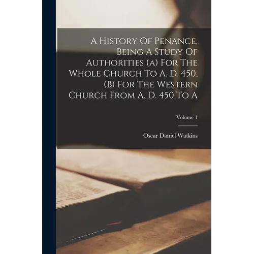 A History Of Penance, Being A Study Of Authorities (a) For The Whole Church To A. D. 450, (b) For The Western Church From A. D. 450 To A; Volume 1