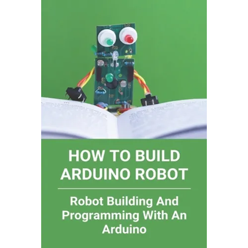 How To Build Arduino Robot: Robot Building And Programming With An Arduino: Building A Robot For Beginners