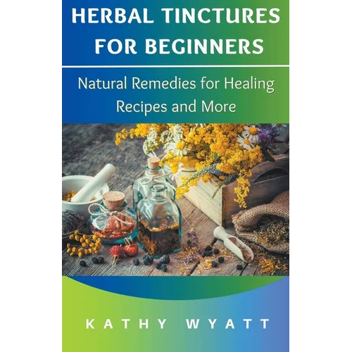 Herbal Tinctures for Beginners: Natural Remedies for Healing Recipes and More