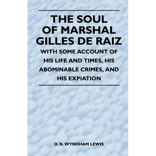 The Soul of Marshal Gilles de Raiz - With Some Account of His Life and Times, His Abominable Crimes, and His Expiation