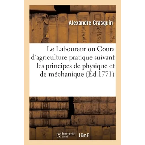 Le Laboureur ou Cours d'agriculture pratique, suivant les principes de physique et de méchanique: à l'usage des cultivateurs et des laboureurs