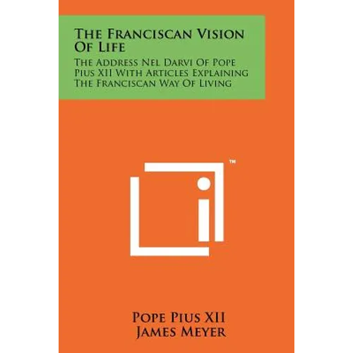 The Franciscan Vision Of Life: The Address Nel Darvi Of Pope Pius XII With Articles Explaining The Franciscan Way Of Living