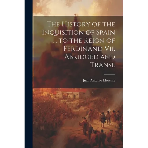 The History of the Inquisition of Spain ... to the Reign of Ferdinand Vii. Abridged and Transl