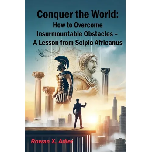 Conquer the World: How to Overcome Insurmountable Obstacles - A Lesson from Scipio Africanus