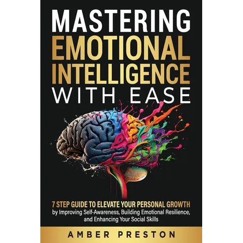 Mastering Emotional Intelligence with Ease: 7 Step Guide to Elevate Your Personal Growth by Improving Self-Awareness, Building Emotional Resilience, a