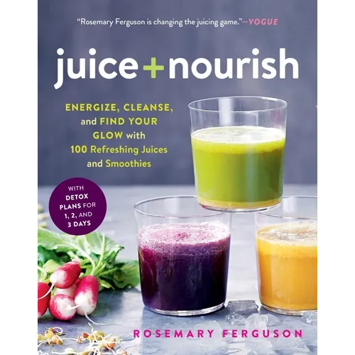 Juice + Nourish: Energize, Cleanse, and Find Your Glow with 100 Refreshing Juices and Smoothies