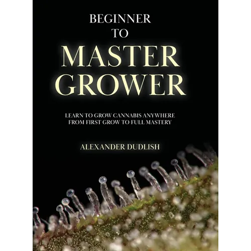 Beginner to Master Grower: Learn to Grow Cannabis Anywhere from First Grow to Full Mastery