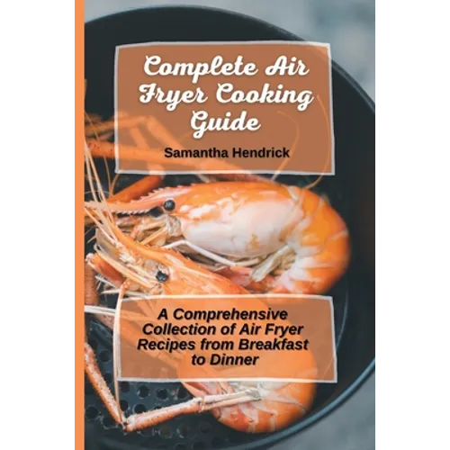 Complete Air Fryer Cooking Guide: A Comprehensive Collection of Air Fryer Recipes from Breakfast to Dinner