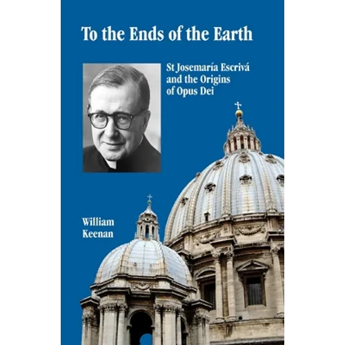 To the Ends of the Earth: St Josemaria Escriva and the Origins of Opus Dei