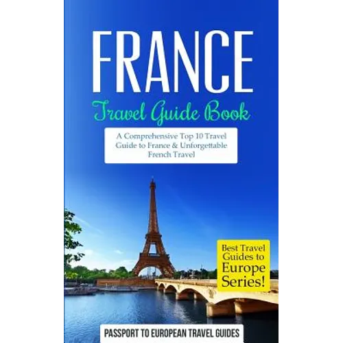 France: Travel Guide Book: A Comprehensive Top Ten Travel Guide to France & Unforgettable French Travel