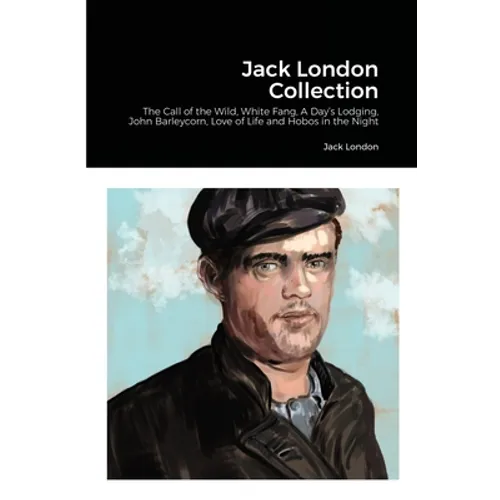 Jack London Collection: The Call of the Wild, White Fang, A Day's Lodging, John Barleycorn, Love of Life and Hobos in the Night