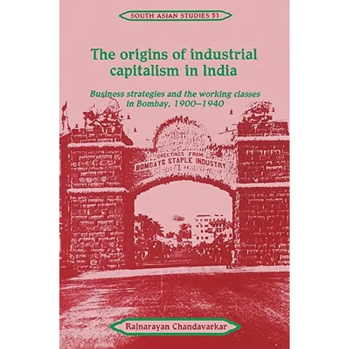 The Origins of Industrial Capitalism in India: Business Strategies and the Working Classes in Bombay, 1900 1940
