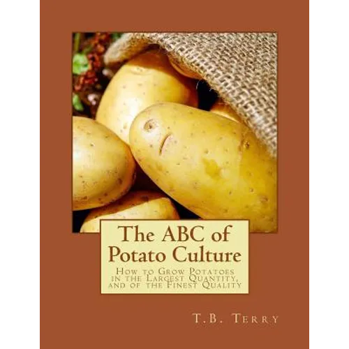 The ABC of Potato Culture: How to Grow Potatoes in the Largest Quantity, and of the Finest Quality