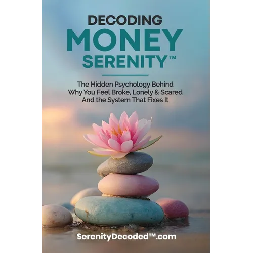 Decoding Money Serenity: The Hidden Psychology Behind Why You Feel Broke, Lonely & Scared and the System That Fixes It