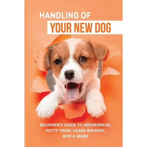 Handling Of Your New Dog: Beginner's Guide To Housebreak, Potty Train, Leash Walking, Bite & More: What Kind The Breed Of Dogs There Is
