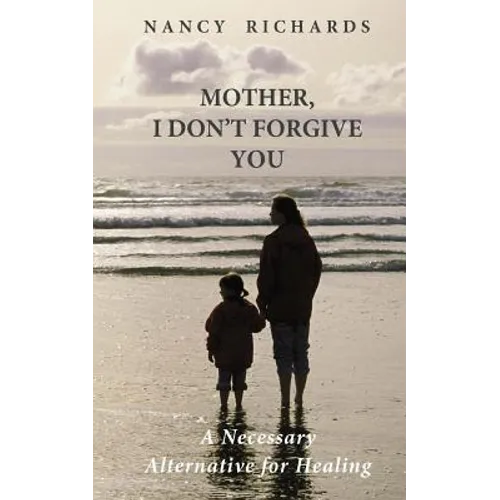 Mother, I Don't Forgive You: A Necessary Alternative For Healing