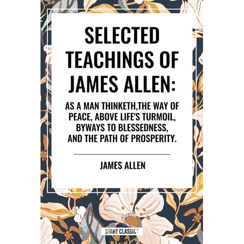 Selected Teachings of James Allen: As a Man Thinketh, the Way of Peace, Above Life's Turmoil, Byways to Blessedness, and the Path of Prosperity.