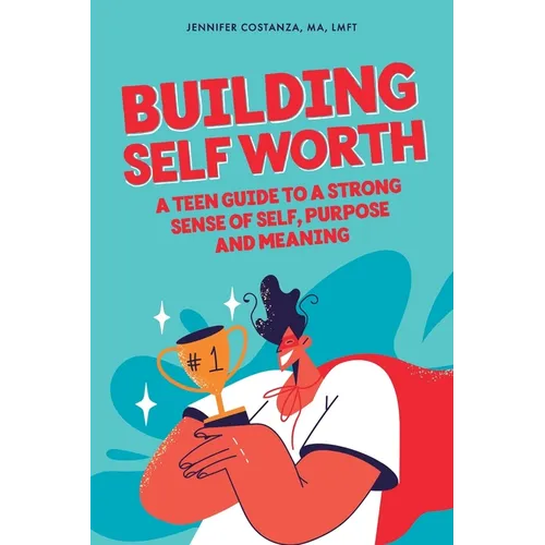 Building Self-Worth: A Teen Guide to a Strong Sense of Self, Purpose, and Meaning