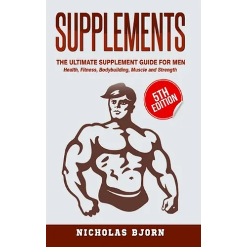 Supplements: The Ultimate Supplement Guide For Men: Health, Fitness, Bodybuilding, Muscle and Strength