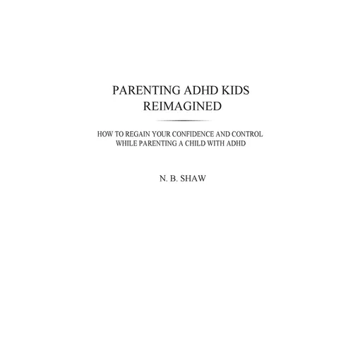 Parenting ADHD Kids Reimagined: How To Regain Your Confidence and Control While Parenting A Child With ADHD