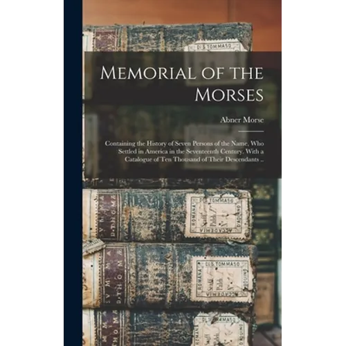 Memorial of the Morses; Containing the History of Seven Persons of the Name, Who Settled in America in the Seventeenth Century. With a Catalogue of Te