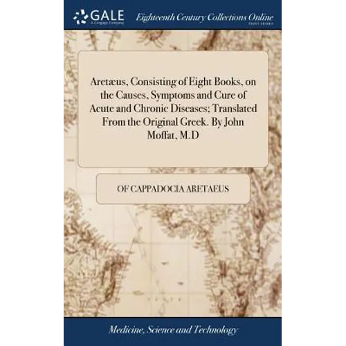 Aretæus, Consisting of Eight Books, on the Causes, Symptoms and Cure of Acute and Chronic Diseases; Translated From the Original Greek. By John Moffat