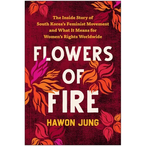 Flowers of Fire: The Inside Story of South Korea's Feminist Movement and What It Means for Women' S Rights Worldwide