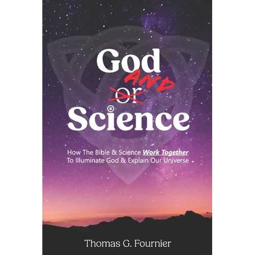 God and Science: How the Bible & Science Work Together to Illuminate Our Creator & Explain Our Universe