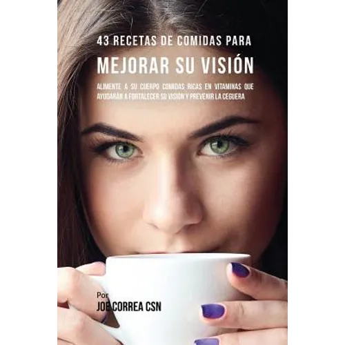 43 Recetas De Comidas Para Mejorar Su Visión: Alimente A Su Cuerpo Comidas Ricas En Vitaminas Que Ayudarán A Fortalecer Su Visión Y Prevenir La Ceguer