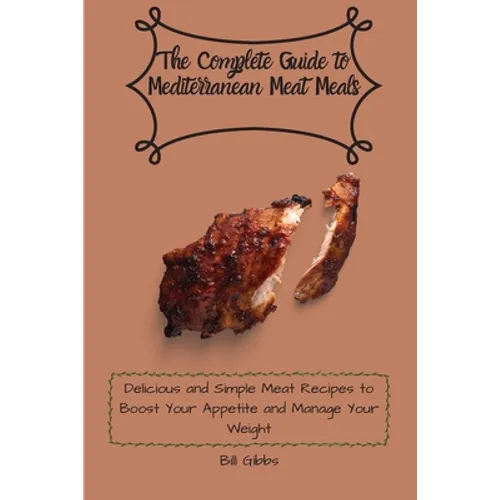The Complete Guide to Mediterranean Meat Meals: Delicious and Simple Meat Recipes to Boost Your Appetite and Manage Your Weight