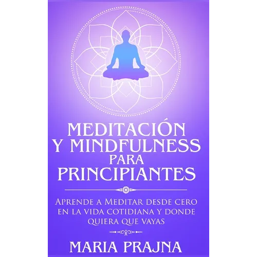 Meditación y Mindfulness para Principiantes: Aprende a Meditar desde cero en la vida cotidiana y donde quiera que vayas