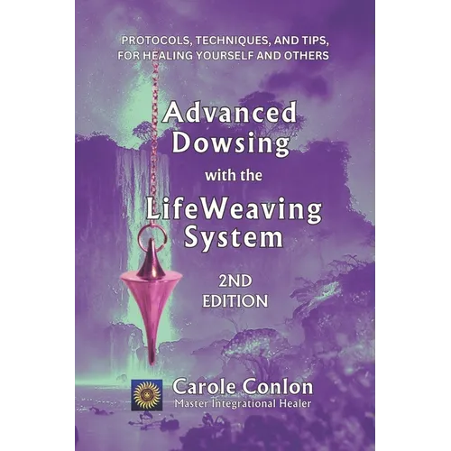 Advanced Dowsing with the LifeWeaving System: Protocols, Techniques, and Tips for Healing Yourself and Others