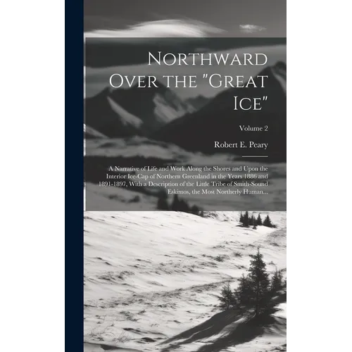 Northward Over the "great Ice": A Narrative of Life and Work Along the Shores and Upon the Interior Ice-cap of Northern Greenland in the Years 1886 an