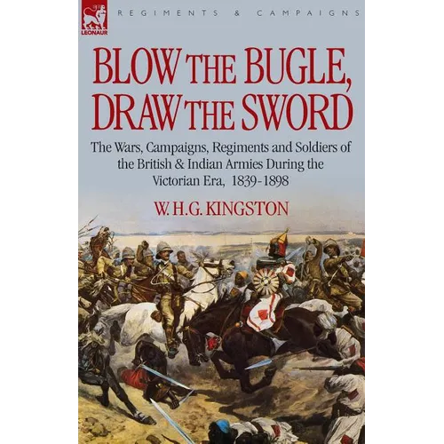 Blow the Bugle, Draw the Sword: The Wars, Campaigns, Regiments and Soldiers of the British & Indian Armies During the Victorian Era, 1839-1898