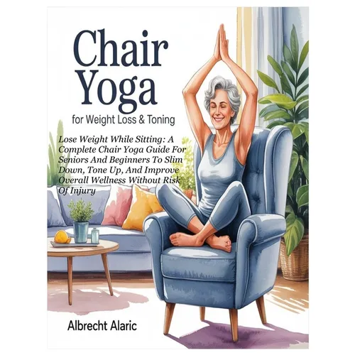 Chair Yoga for Weight Loss & Toning: Lose Weight While Sitting: A Complete Chair Yoga Guide For Seniors And Beginners To Slim Down, Tone Up, And Impro