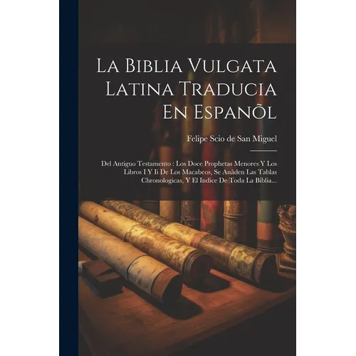 La Biblia Vulgata Latina Traducia En Espanõl: Del Antiguo Testamento: Los Doce Prophetas Menores Y Los Libros I Y Ii De Los Macabeos, Se Anãden Las Ta
