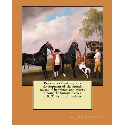 Principles of nature; or, a development of the morals causes of happiness and misery among the human species (1819) by: Elihu Palmer