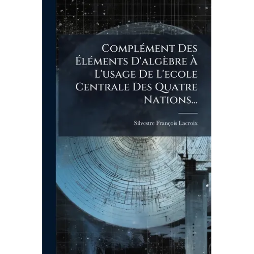 Complément Des Éléments D'algèbre À L'usage De L'ecole Centrale Des Quatre Nations...